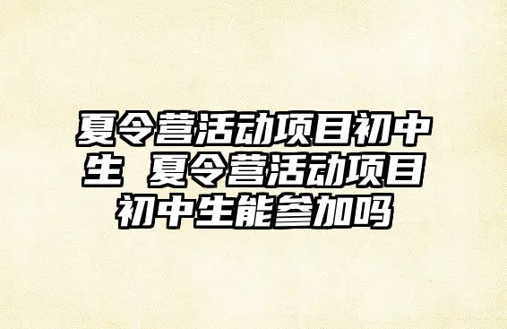 夏令營活動項目初中生 夏令營活動項目初中生能參加嗎