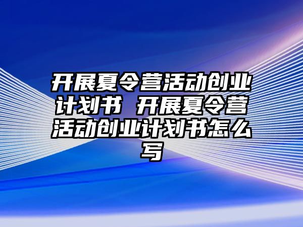 開展夏令營活動創業計劃書 開展夏令營活動創業計劃書怎么寫