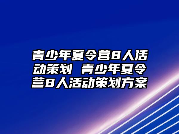 青少年夏令營8人活動策劃 青少年夏令營8人活動策劃方案