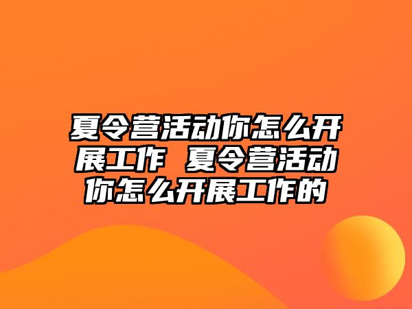 夏令營活動你怎么開展工作 夏令營活動你怎么開展工作的