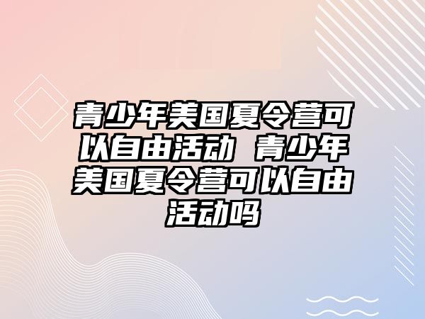 青少年美國夏令營可以自由活動 青少年美國夏令營可以自由活動嗎