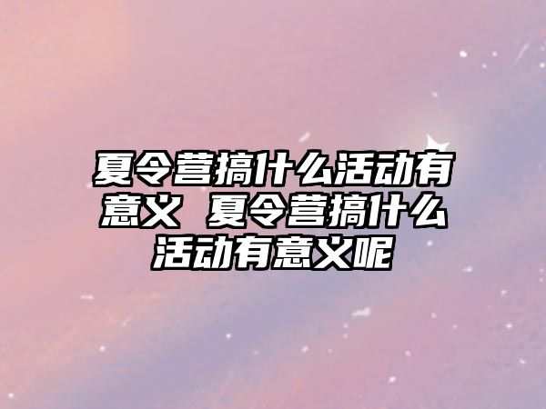 夏令營搞什么活動有意義 夏令營搞什么活動有意義呢