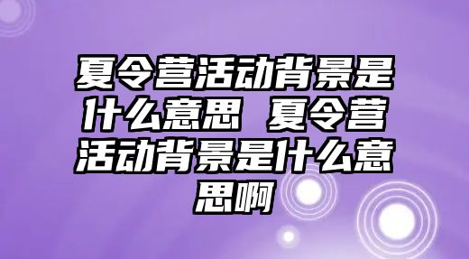 夏令營活動背景是什么意思 夏令營活動背景是什么意思啊