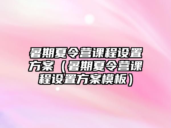 暑期夏令營課程設置方案（暑期夏令營課程設置方案模板）