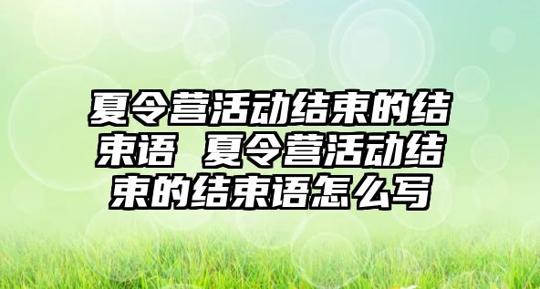 夏令營活動結束的結束語 夏令營活動結束的結束語怎么寫