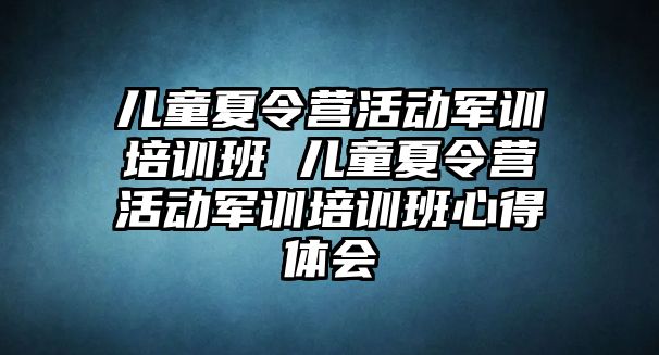 兒童夏令營活動軍訓培訓班 兒童夏令營活動軍訓培訓班心得體會