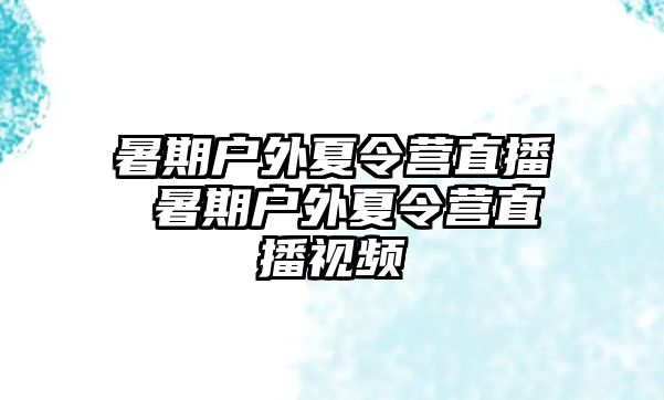 暑期戶外夏令營直播 暑期戶外夏令營直播視頻