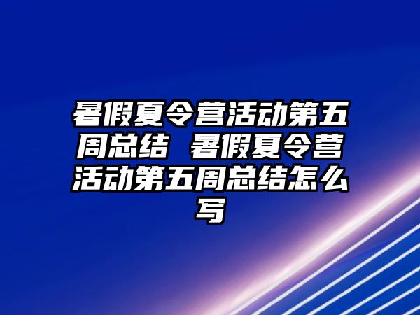 暑假夏令營活動第五周總結 暑假夏令營活動第五周總結怎么寫