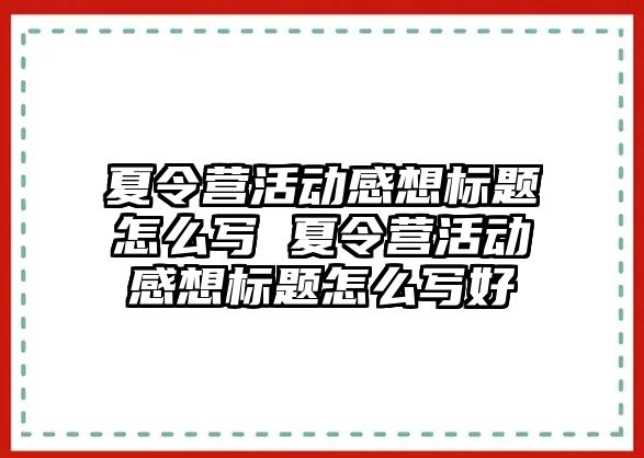 夏令營活動感想標題怎么寫 夏令營活動感想標題怎么寫好