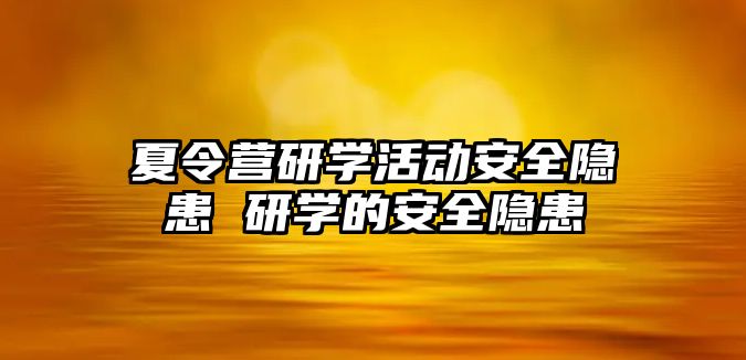 夏令營研學(xué)活動安全隱患 研學(xué)的安全隱患