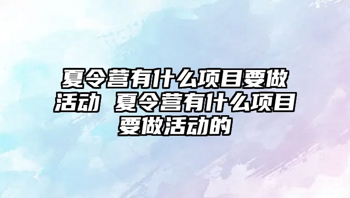 夏令營有什么項(xiàng)目要做活動 夏令營有什么項(xiàng)目要做活動的