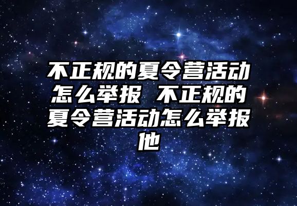 不正規的夏令營活動怎么舉報 不正規的夏令營活動怎么舉報他