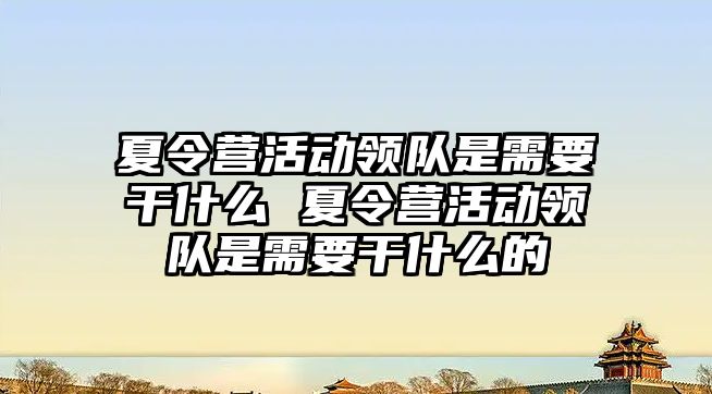 夏令營活動領隊是需要干什么 夏令營活動領隊是需要干什么的