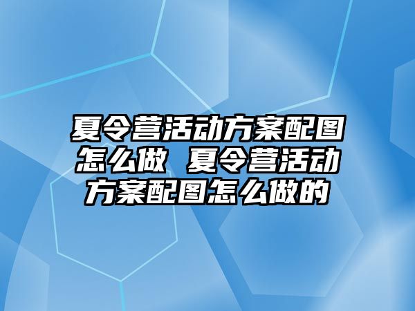 夏令營活動方案配圖怎么做 夏令營活動方案配圖怎么做的