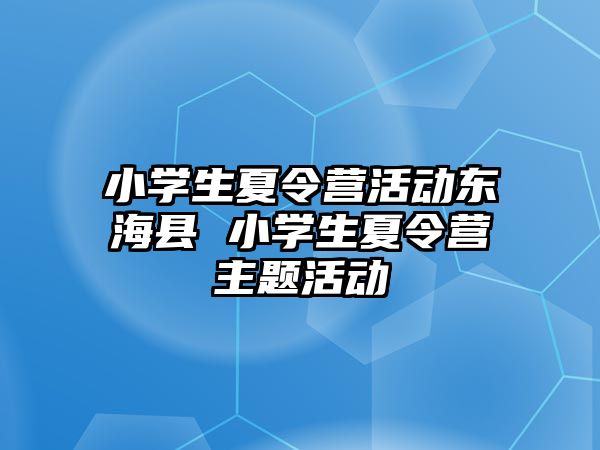 小學生夏令營活動東海縣 小學生夏令營主題活動