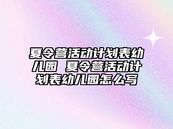 夏令營活動計劃表幼兒園 夏令營活動計劃表幼兒園怎么寫