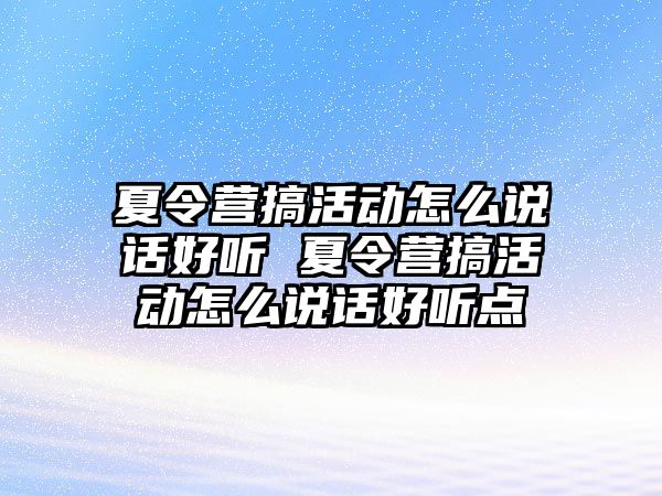 夏令營搞活動怎么說話好聽 夏令營搞活動怎么說話好聽點