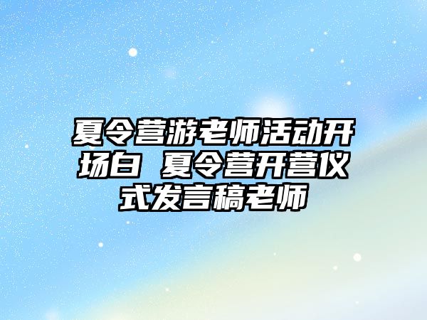 夏令營游老師活動開場白 夏令營開營儀式發言稿老師