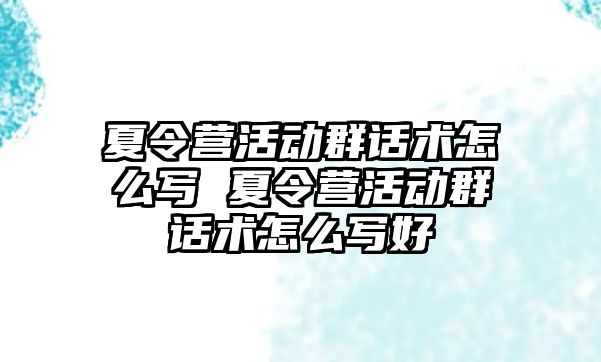 夏令營活動群話術怎么寫 夏令營活動群話術怎么寫好