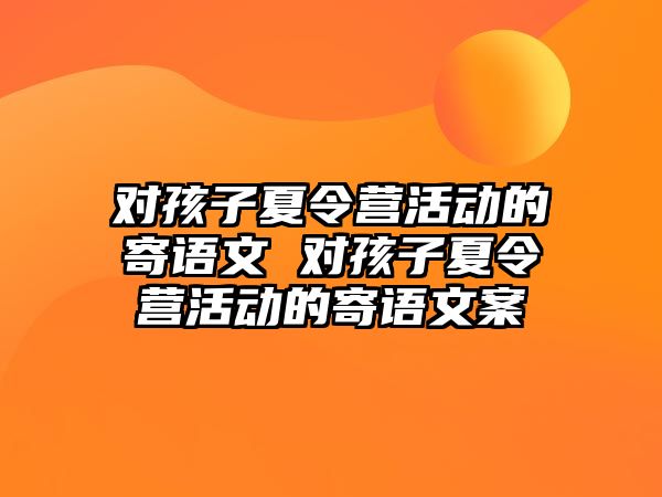 對(duì)孩子夏令營(yíng)活動(dòng)的寄語(yǔ)文 對(duì)孩子夏令營(yíng)活動(dòng)的寄語(yǔ)文案