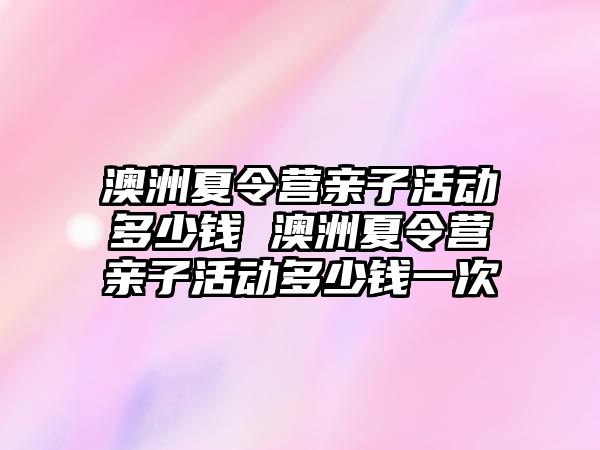 澳洲夏令營親子活動多少錢 澳洲夏令營親子活動多少錢一次