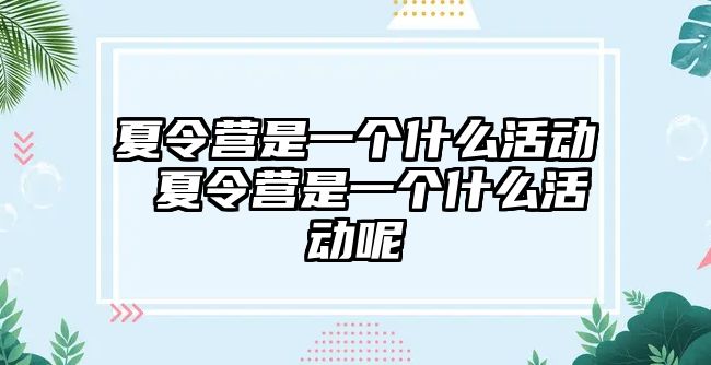 夏令營是一個什么活動 夏令營是一個什么活動呢