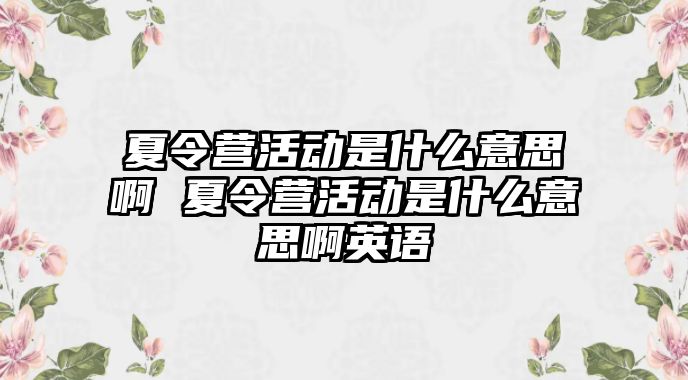 夏令營(yíng)活動(dòng)是什么意思啊 夏令營(yíng)活動(dòng)是什么意思啊英語(yǔ)