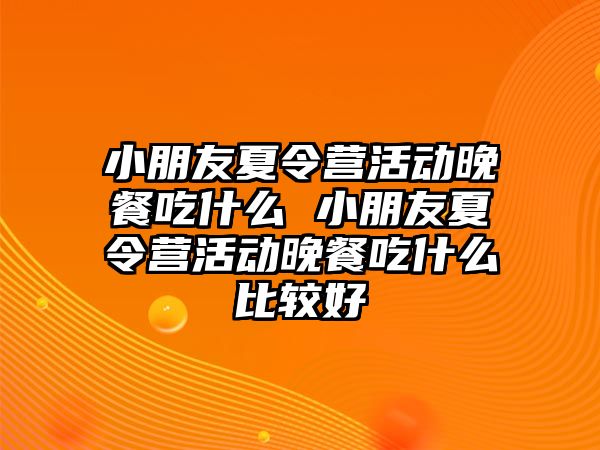 小朋友夏令營活動晚餐吃什么 小朋友夏令營活動晚餐吃什么比較好