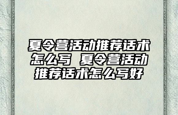 夏令營活動推薦話術怎么寫 夏令營活動推薦話術怎么寫好