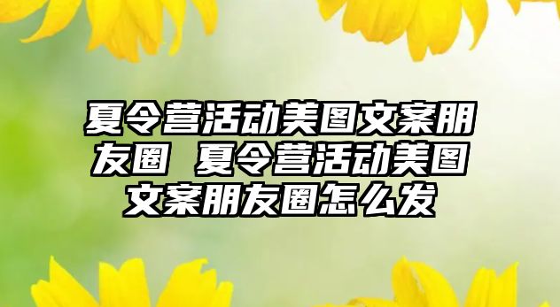 夏令營活動美圖文案朋友圈 夏令營活動美圖文案朋友圈怎么發