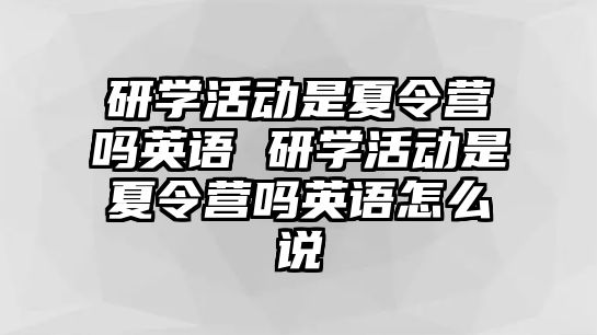 研學活動是夏令營嗎英語 研學活動是夏令營嗎英語怎么說