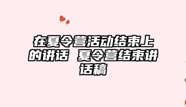 在夏令營活動結束上的講話 夏令營結束講話稿