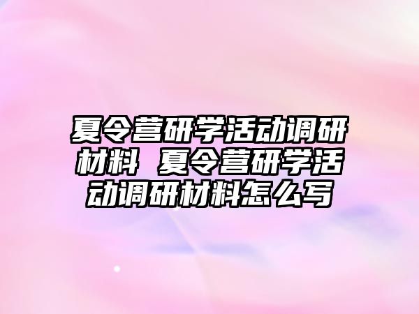 夏令營研學(xué)活動調(diào)研材料 夏令營研學(xué)活動調(diào)研材料怎么寫