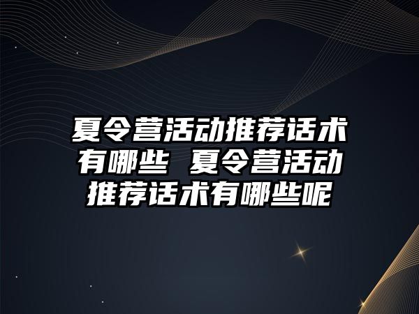 夏令營活動推薦話術有哪些 夏令營活動推薦話術有哪些呢