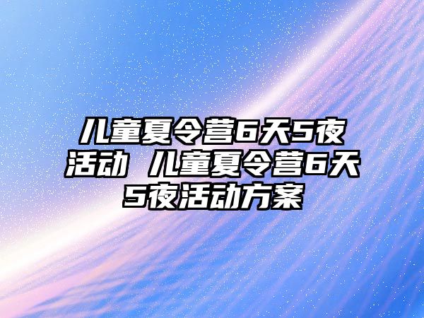 兒童夏令營6天5夜活動 兒童夏令營6天5夜活動方案