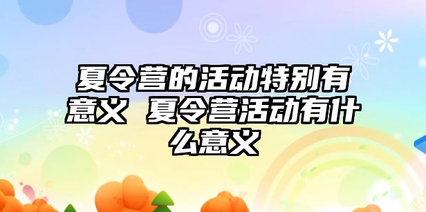 夏令營的活動特別有意義 夏令營活動有什么意義