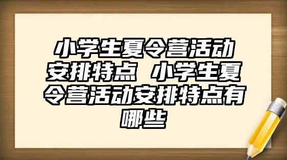 小學生夏令營活動安排特點 小學生夏令營活動安排特點有哪些