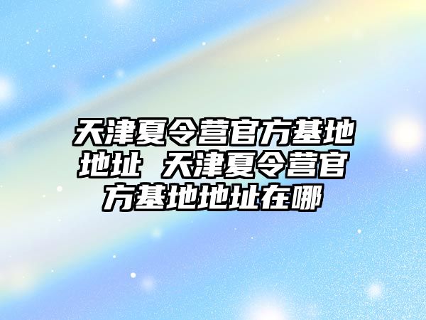 天津夏令營官方基地地址 天津夏令營官方基地地址在哪