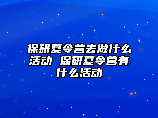 保研夏令營去做什么活動 保研夏令營有什么活動