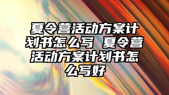 夏令營活動方案計劃書怎么寫 夏令營活動方案計劃書怎么寫好