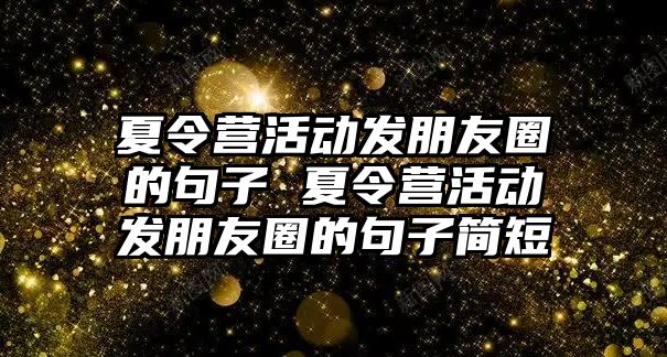 夏令營(yíng)活動(dòng)發(fā)朋友圈的句子 夏令營(yíng)活動(dòng)發(fā)朋友圈的句子簡(jiǎn)短