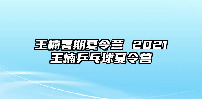 王楠暑期夏令營 2021王楠乒乓球夏令營