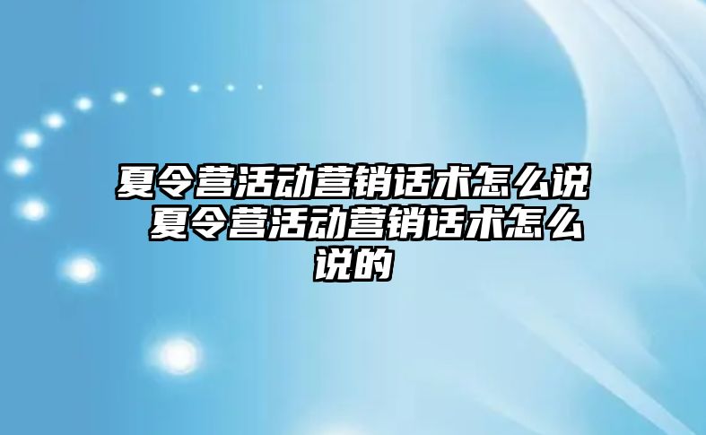 夏令營活動營銷話術怎么說 夏令營活動營銷話術怎么說的