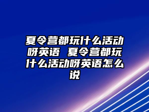 夏令營都玩什么活動呀英語 夏令營都玩什么活動呀英語怎么說