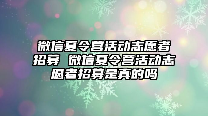 微信夏令營活動志愿者招募 微信夏令營活動志愿者招募是真的嗎