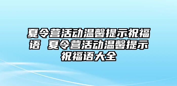 夏令營活動溫馨提示祝福語 夏令營活動溫馨提示祝福語大全