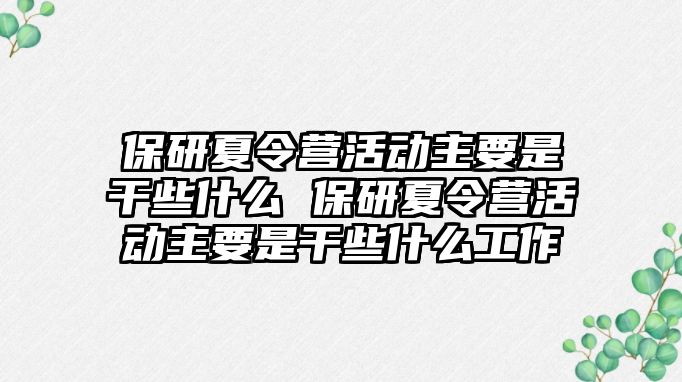 保研夏令營活動主要是干些什么 保研夏令營活動主要是干些什么工作