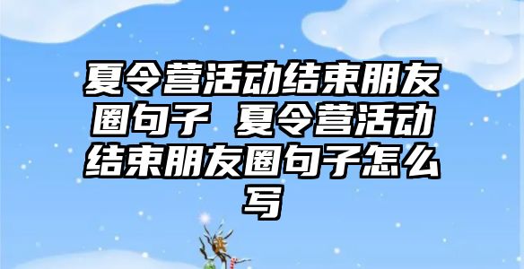 夏令營活動結(jié)束朋友圈句子 夏令營活動結(jié)束朋友圈句子怎么寫