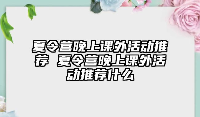 夏令營晚上課外活動推薦 夏令營晚上課外活動推薦什么