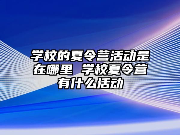 學校的夏令營活動是在哪里 學校夏令營有什么活動